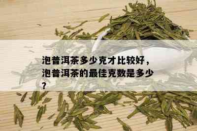 泡普洱茶多少克才比较好，泡普洱茶的更佳克数是多少？