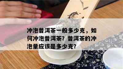 冲泡普洱茶一般多少克，如何冲泡普洱茶？普洱茶的冲泡量应该是多少克？