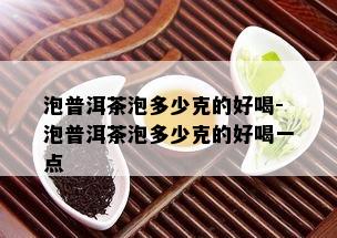 泡普洱茶泡多少克的好喝-泡普洱茶泡多少克的好喝一点