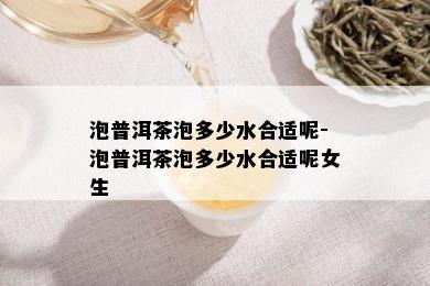 泡普洱茶泡多少水合适呢-泡普洱茶泡多少水合适呢女生