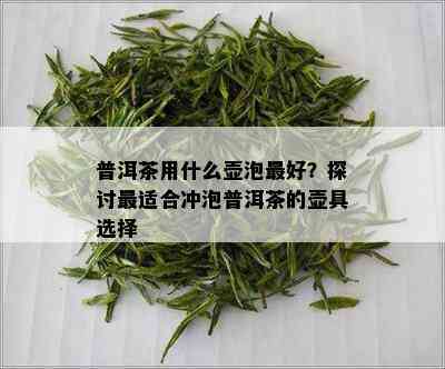 普洱茶用什么壶泡更好？探讨最适合冲泡普洱茶的壶具选择