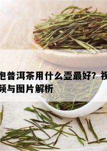 泡普洱茶用什么壶更好？视频与图片解析