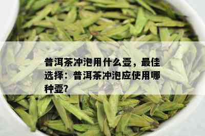 普洱茶冲泡用什么壶，更佳选择：普洱茶冲泡应使用哪种壶？