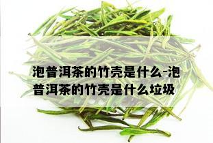 泡普洱茶的竹壳是什么-泡普洱茶的竹壳是什么垃圾