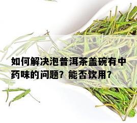 如何解决泡普洱茶盖碗有中药味的问题？能否饮用？