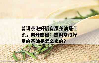 普洱茶泡好后有层茶油是什么，揭开谜团：普洱茶泡好后的茶油是怎么来的？