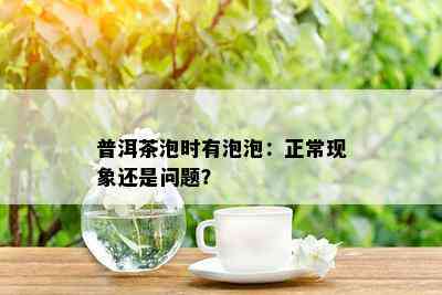 普洱茶泡时有泡泡：正常现象还是问题？