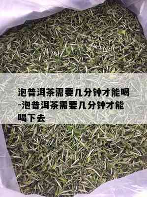 泡普洱茶需要几分钟才能喝-泡普洱茶需要几分钟才能喝下去