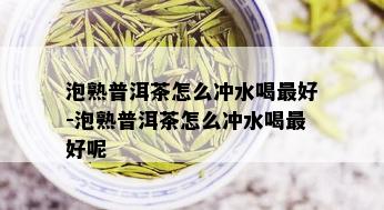 泡熟普洱茶怎么冲水喝更好-泡熟普洱茶怎么冲水喝更好呢