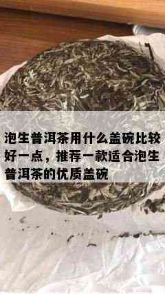 泡生普洱茶用什么盖碗比较好一点，推荐一款适合泡生普洱茶的优质盖碗