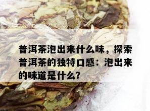 普洱茶泡出来什么味，探索普洱茶的独特口感：泡出来的味道是什么？