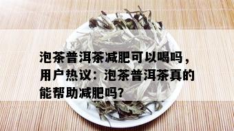 泡茶普洱茶减肥可以喝吗，用户热议：泡茶普洱茶真的能帮助减肥吗？