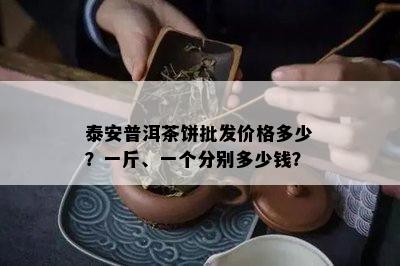 泰安普洱茶饼批发价格多少？一斤、一个分别多少钱？