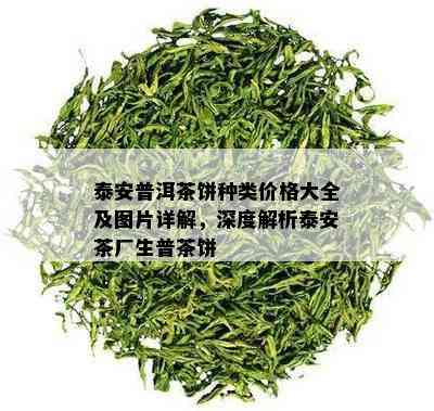 泰安普洱茶饼种类价格大全及图片详解，深度解析泰安茶厂生普茶饼