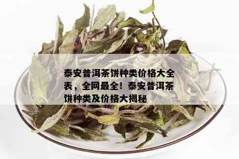 泰安普洱茶饼种类价格大全表，全网最全！泰安普洱茶饼种类及价格大揭秘