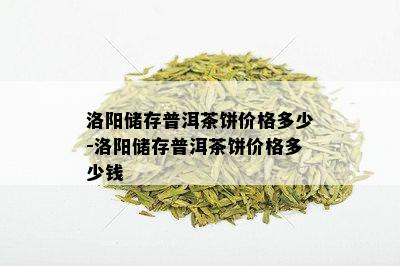 洛阳储存普洱茶饼价格多少-洛阳储存普洱茶饼价格多少钱