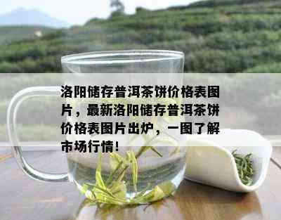 洛阳储存普洱茶饼价格表图片，最新洛阳储存普洱茶饼价格表图片出炉，一图了解市场行情！