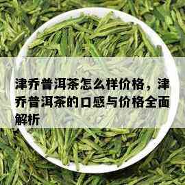 津乔普洱茶怎么样价格，津乔普洱茶的口感与价格全面解析