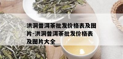 洪洞普洱茶批发价格表及图片-洪洞普洱茶批发价格表及图片大全