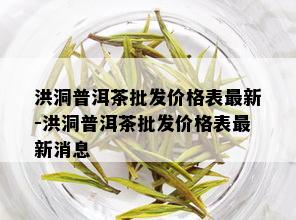 洪洞普洱茶批发价格表最新-洪洞普洱茶批发价格表最新消息