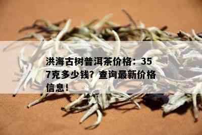 洪海古树普洱茶价格：357克多少钱？查询最新价格信息！