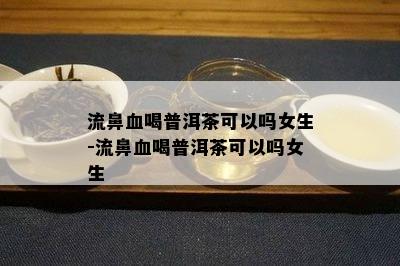 流鼻血喝普洱茶可以吗女生-流鼻血喝普洱茶可以吗女生