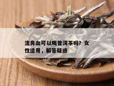 流鼻血可以喝普洱茶吗？女性适用，解答疑惑