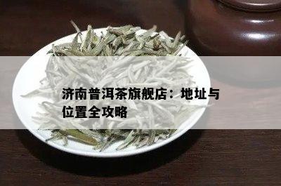 济南普洱茶旗舰店：地址与位置全攻略