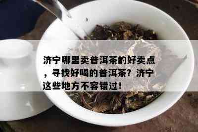 济宁哪里卖普洱茶的好卖点，寻找好喝的普洱茶？济宁这些地方不容错过！