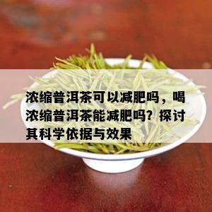 浓缩普洱茶可以减肥吗，喝浓缩普洱茶能减肥吗？探讨其科学依据与效果