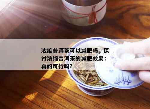 浓缩普洱茶可以减肥吗，探讨浓缩普洱茶的减肥效果：真的可行吗？