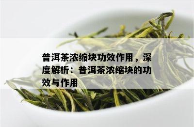 普洱茶浓缩块功效作用，深度解析：普洱茶浓缩块的功效与作用