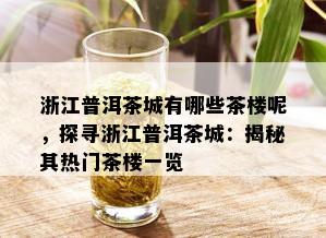 浙江普洱茶城有哪些茶楼呢，探寻浙江普洱茶城：揭秘其热门茶楼一览