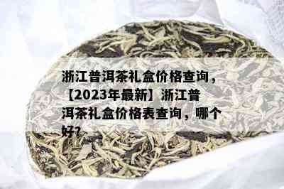 浙江普洱茶礼盒价格查询，【2023年最新】浙江普洱茶礼盒价格表查询，哪个好？