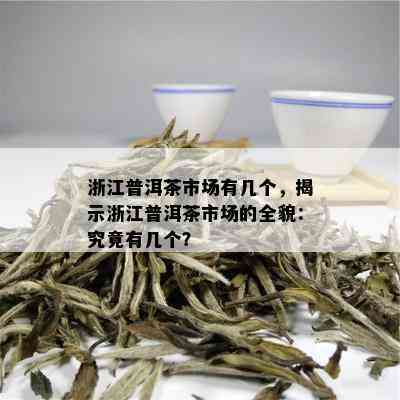 浙江普洱茶市场有几个，揭示浙江普洱茶市场的全貌：究竟有几个？