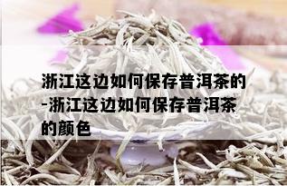 浙江这边如何保存普洱茶的-浙江这边如何保存普洱茶的颜色