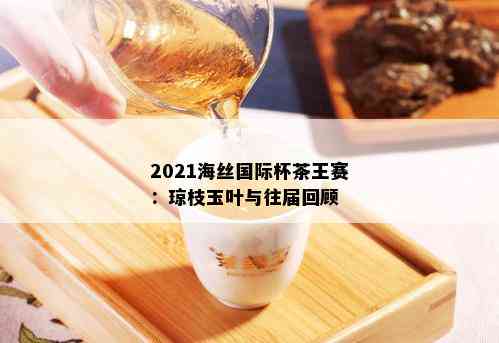 2021海丝国际杯茶王赛：琼枝玉叶与往届回顾