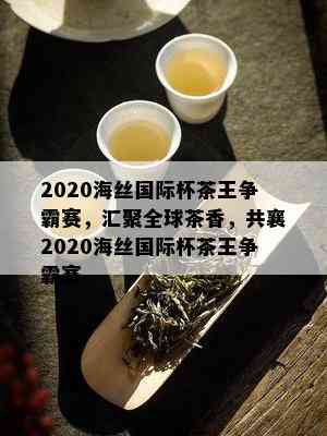 2020海丝国际杯茶王争霸赛，汇聚全球茶香，共襄2020海丝国际杯茶王争霸赛