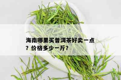 海南哪里买普洱茶好卖一点？价格多少一斤？