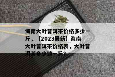 海南大叶普洱茶价格多少一斤，【2023最新】海南大叶普洱茶价格表，大叶普洱茶多少钱一斤？