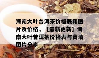 海南大叶普洱茶价格表和图片及价格，【最新更新】海南大叶普洱茶价格表与高清图片分享