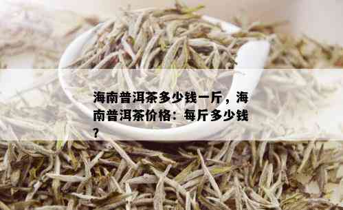 海南普洱茶多少钱一斤，海南普洱茶价格：每斤多少钱？