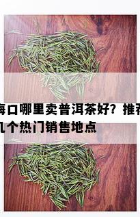 海口哪里卖普洱茶好？推荐几个热门销售地点