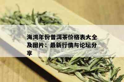 海湾年份普洱茶价格表大全及图片：最新行情与论坛分享