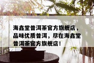 海鑫堂普洱茶官方旗舰店，品味优质普洱，尽在海鑫堂普洱茶官方旗舰店！