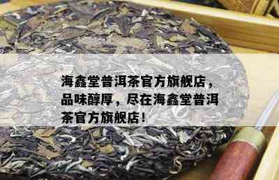 海鑫堂普洱茶官方旗舰店，品味醇厚，尽在海鑫堂普洱茶官方旗舰店！