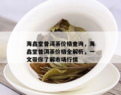 海鑫堂普洱茶价格查询，海鑫堂普洱茶价格全解析，一文带你了解市场行情