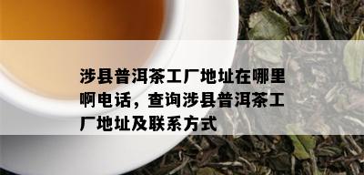 涉县普洱茶工厂地址在哪里啊电话，查询涉县普洱茶工厂地址及联系方式