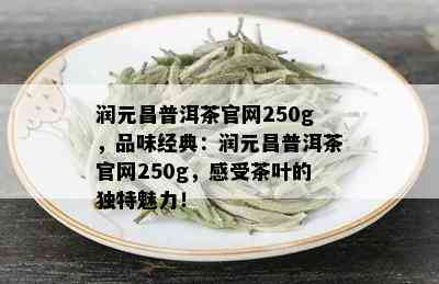 润元昌普洱茶官网250g，品味经典：润元昌普洱茶官网250g，感受茶叶的独特魅力！