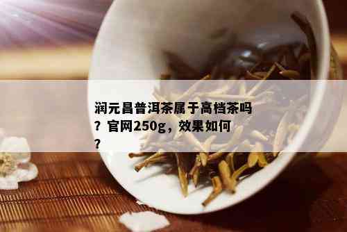 润元昌普洱茶属于高档茶吗？官网250g，效果如何？